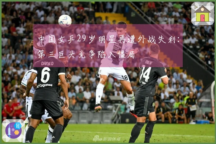 中国女乒29岁明星再遭外战失利：第三巨头竞争陷入僵局