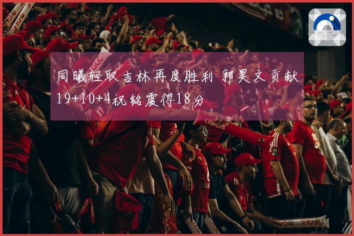 同曦轻取吉林再度胜利 郭昊文贡献19+10+4祝铭震得18分