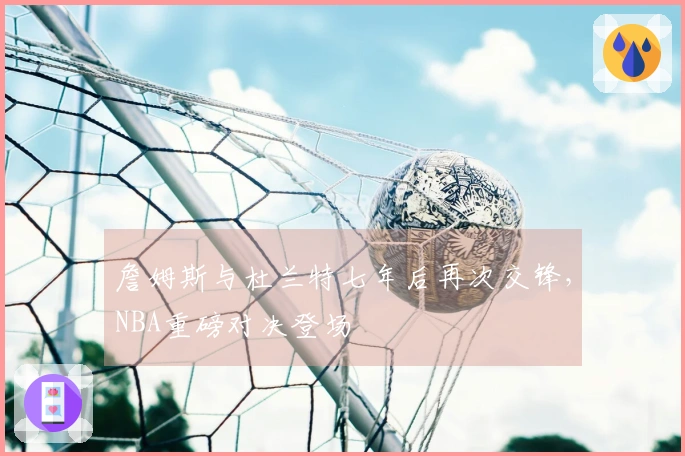 詹姆斯与杜兰特七年后再次交锋，NBA重磅对决登场