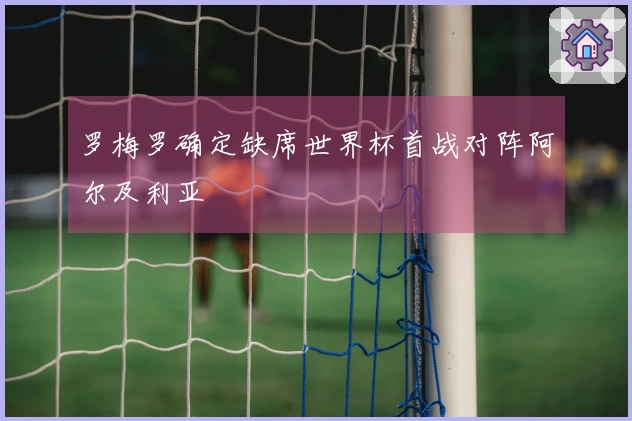 罗梅罗确定缺席世界杯首战对阵阿尔及利亚