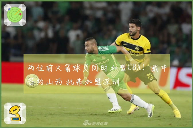 两位前火箭球员同时加盟CBA！戴申签约山西 托弗加盟深圳