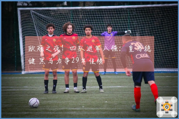 欧冠之夜！四队进军八强：皇马稳健 黑马力争29年佳绩