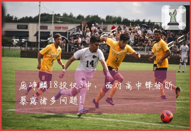 庞峥麟18投仅3中，面对高中锋徐昕暴露诸多问题！