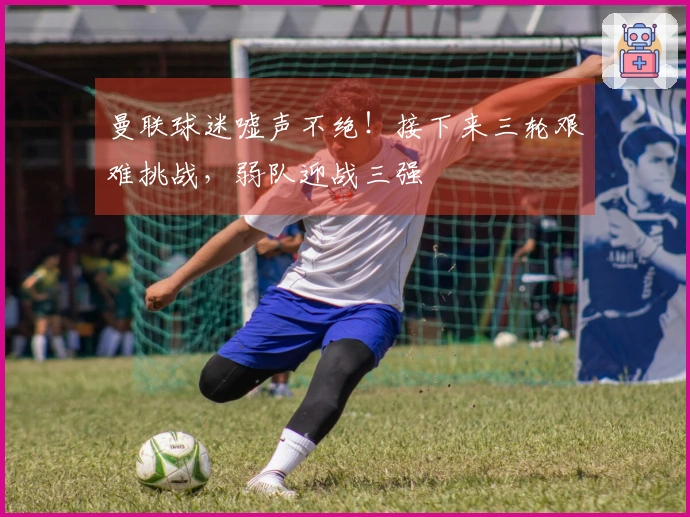 曼联球迷嘘声不绝！接下来三轮艰难挑战，弱队迎战三强