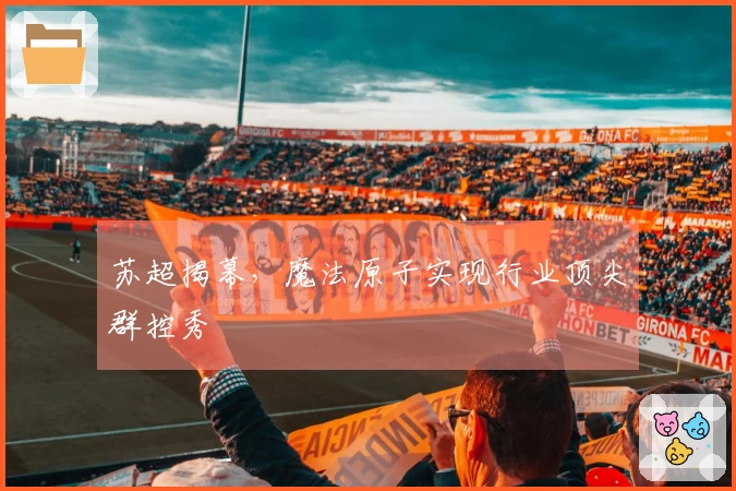 苏超揭幕，魔法原子实现行业顶尖群控秀