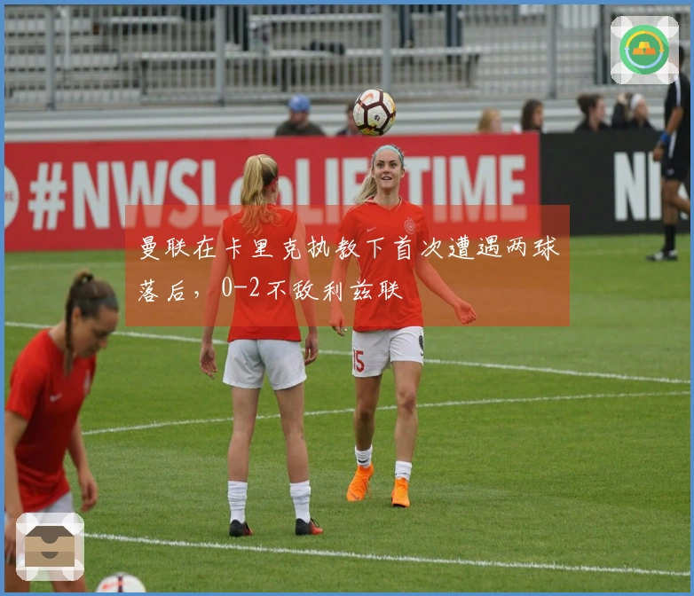 曼联在卡里克执教下首次遭遇两球落后，0-2不敌利兹联