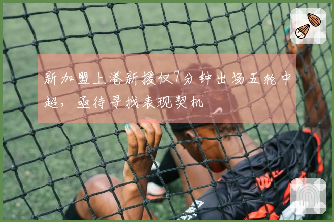 新加盟上港新援仅7分钟出场五轮中超，亟待寻找表现契机