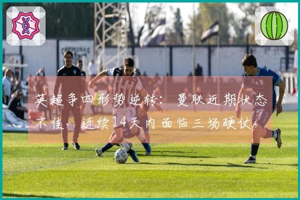 英超争四形势逆转：曼联近期状态不佳，连续14天内面临三场硬仗，要想晋级欧冠需拿下6分