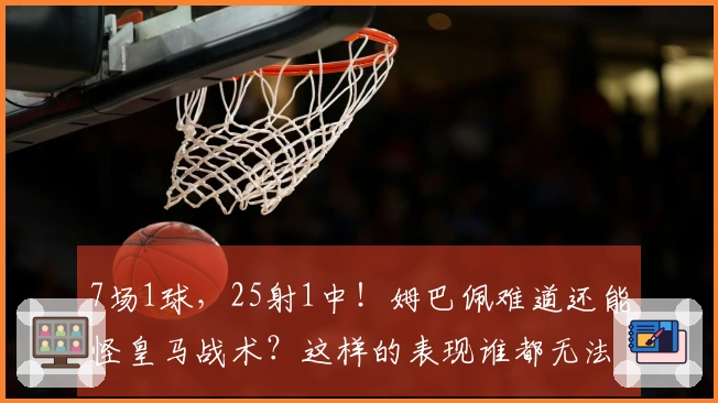 7场1球，25射1中！姆巴佩难道还能怪皇马战术？这样的表现谁都无法辩解！