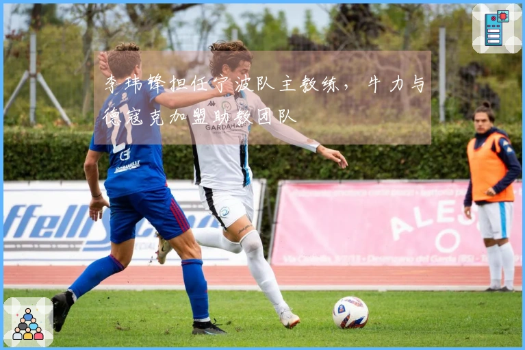 李玮锋担任宁波队主教练，牛力与德寇克加盟助教团队