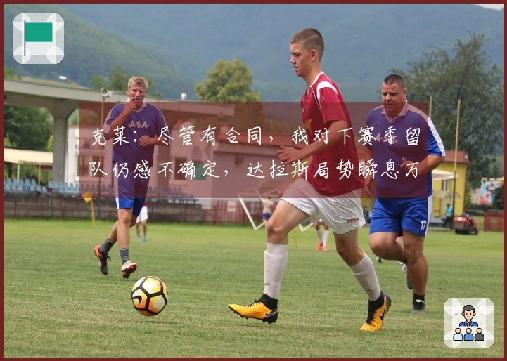 克莱：尽管有合同，我对下赛季留队仍感不确定，达拉斯局势瞬息万变