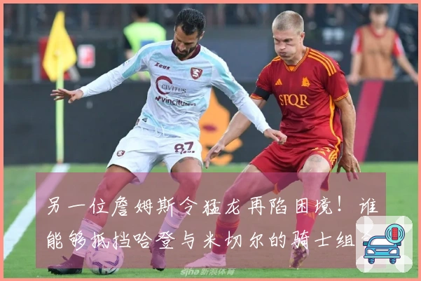 另一位詹姆斯令猛龙再陷困境！谁能够抵挡哈登与米切尔的骑士组合
