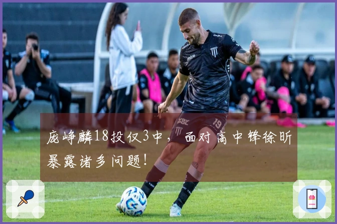 庞峥麟18投仅3中，面对高中锋徐昕暴露诸多问题！