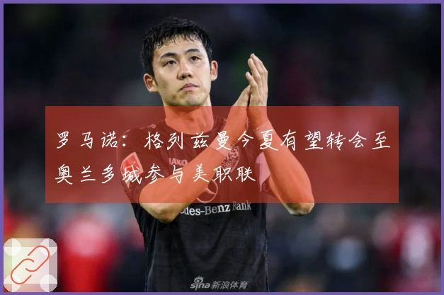 罗马诺：格列兹曼今夏有望转会至奥兰多城参与美职联