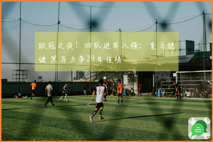 欧冠之夜！四队进军八强：皇马稳健 黑马力争29年佳绩
