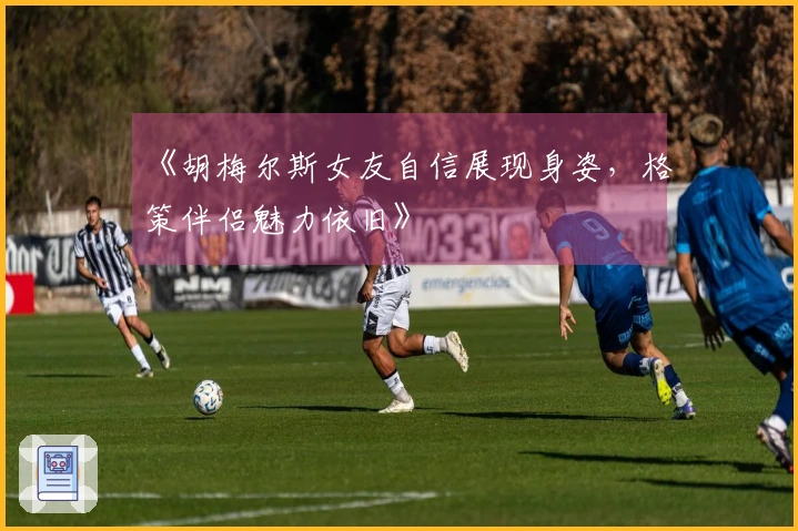 《胡梅尔斯女友自信展现身姿，格策伴侣魅力依旧》