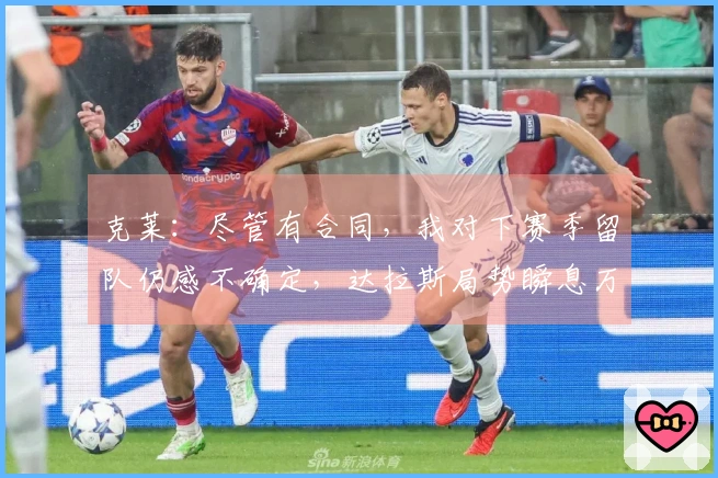 克莱：尽管有合同，我对下赛季留队仍感不确定，达拉斯局势瞬息万变