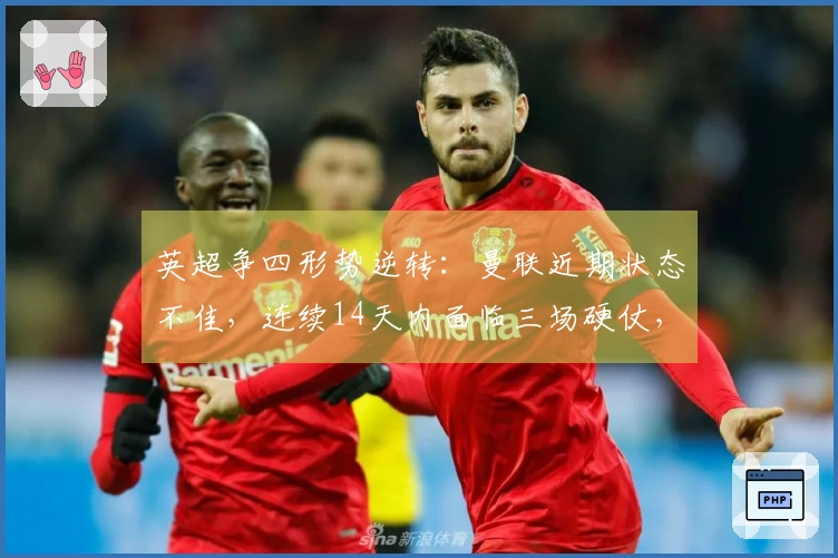 英超争四形势逆转：曼联近期状态不佳，连续14天内面临三场硬仗，要想晋级欧冠需拿下6分