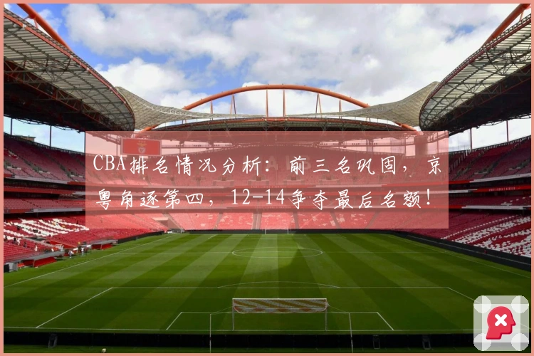 CBA排名情况分析：前三名巩固，京粤角逐第四，12-14争夺最后名额！