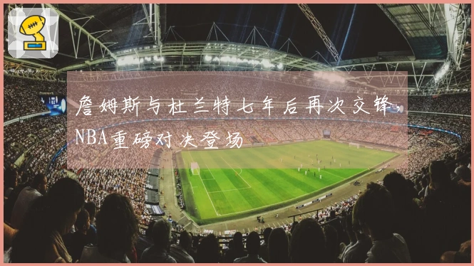 詹姆斯与杜兰特七年后再次交锋，NBA重磅对决登场