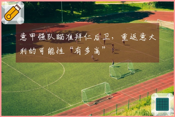 意甲强队瞄准拜仁后卫，重返意大利的可能性“有多高”