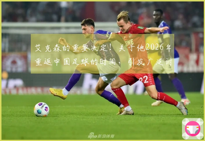 艾克森的重要决定！关于他2026年重返中国足球的时间，引发广泛讨论