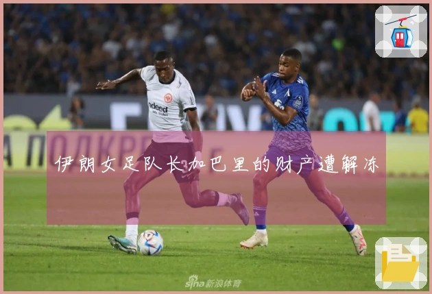 伊朗女足队长加巴里的财产遭解冻