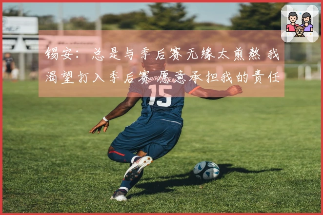 锡安：总是与季后赛无缘太煎熬 我渴望打入季后赛 愿意承担我的责任