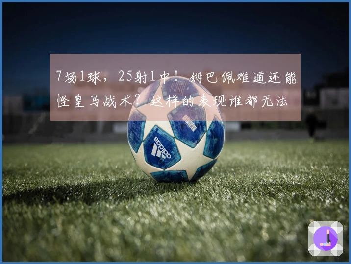 7场1球，25射1中！姆巴佩难道还能怪皇马战术？这样的表现谁都无法辩解！